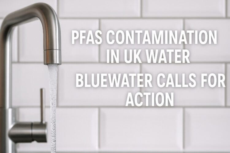 Bluewater Calls for Urgent UK Action on PFAS Contamination as Millions Face Tap Water Threat Bluewater Calls for Urgent UK Action on PFAS Contamination as Millions Face Tap Water Threat